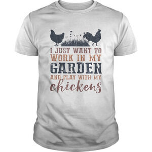 I Just Want To Work In My Garden And Play With My Chickens Shirt